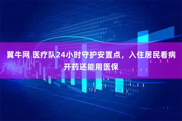 翼牛网 医疗队24小时守护安置点，入住居民看病开药还能用医保
