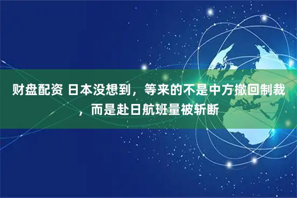 财盘配资 日本没想到，等来的不是中方撤回制裁，而是赴日航班量被斩断