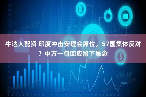牛达人配资 印度冲击安理会席位，57国集体反对？中方一句回应留下悬念