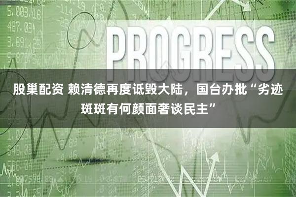 股巢配资 赖清德再度诋毁大陆，国台办批“劣迹斑斑有何颜面奢谈民主”