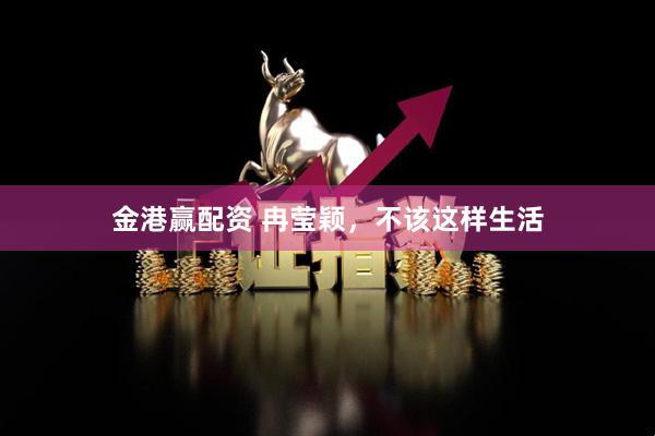 金港赢配资 冉莹颖，不该这样生活