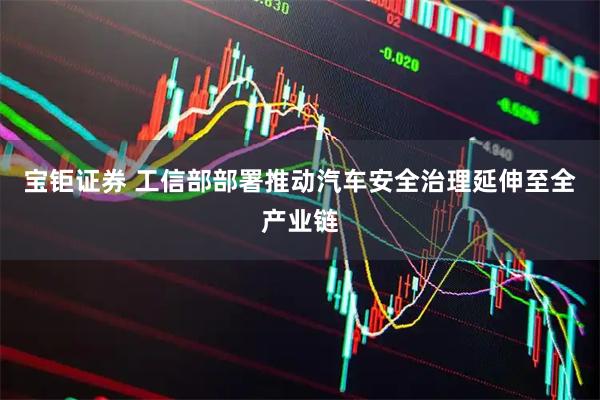 宝钜证券 工信部部署推动汽车安全治理延伸至全产业链