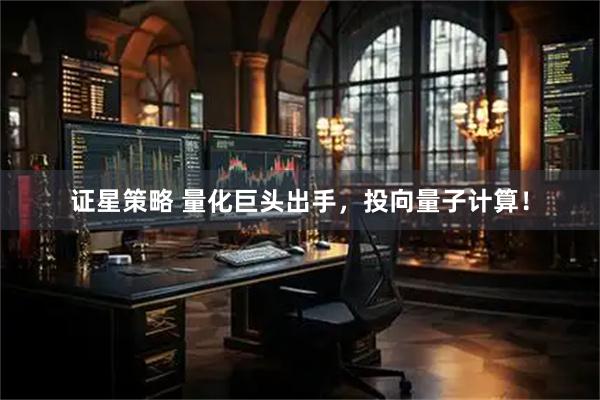 证星策略 量化巨头出手，投向量子计算！