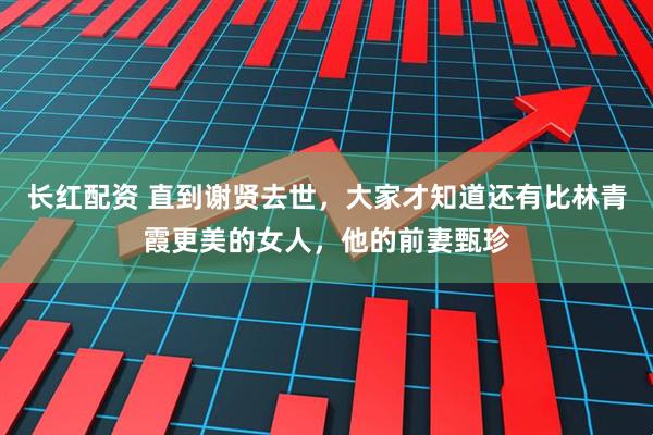 长红配资 直到谢贤去世，大家才知道还有比林青霞更美的女人，他的前妻甄珍