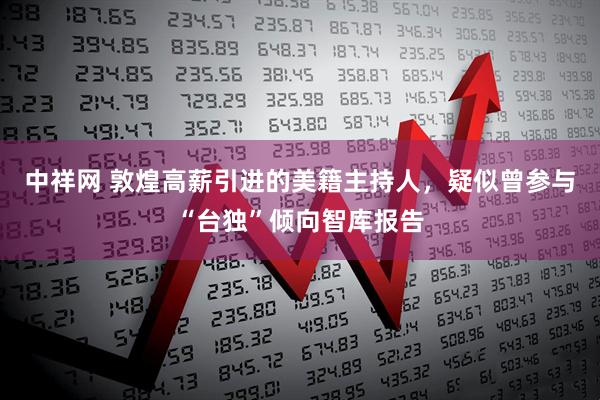 中祥网 敦煌高薪引进的美籍主持人，疑似曾参与“台独”倾向智库报告