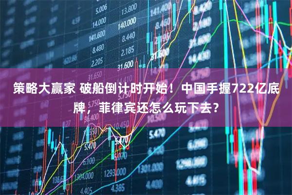 策略大赢家 破船倒计时开始！中国手握722亿底牌，菲律宾还怎么玩下去？