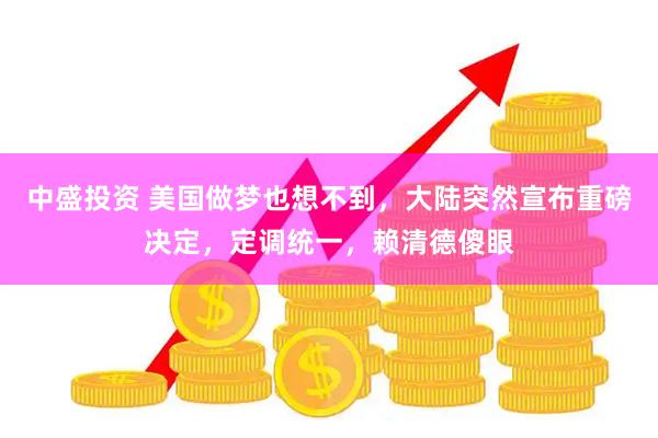 中盛投资 美国做梦也想不到，大陆突然宣布重磅决定，定调统一，赖清德傻眼