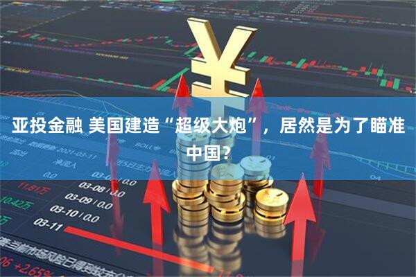 亚投金融 美国建造“超级大炮”，居然是为了瞄准中国？
