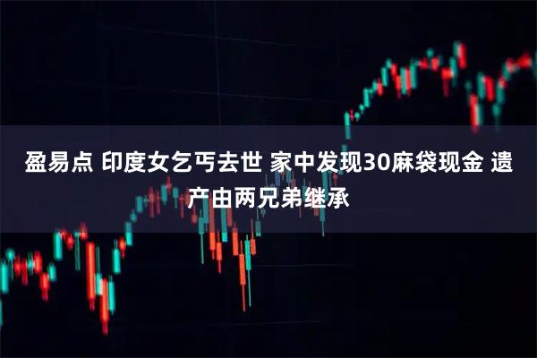 盈易点 印度女乞丐去世 家中发现30麻袋现金 遗产由两兄弟继承