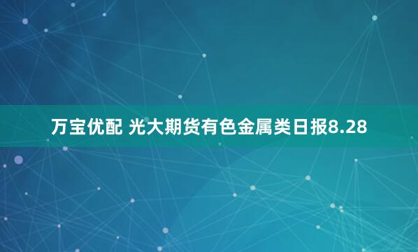 万宝优配 光大期货有色金属类日报8.28