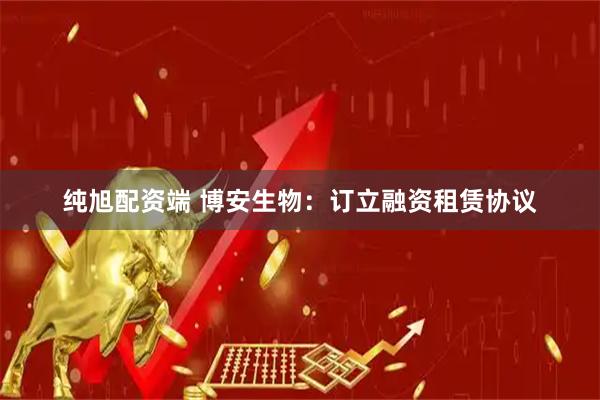 纯旭配资端 博安生物：订立融资租赁协议