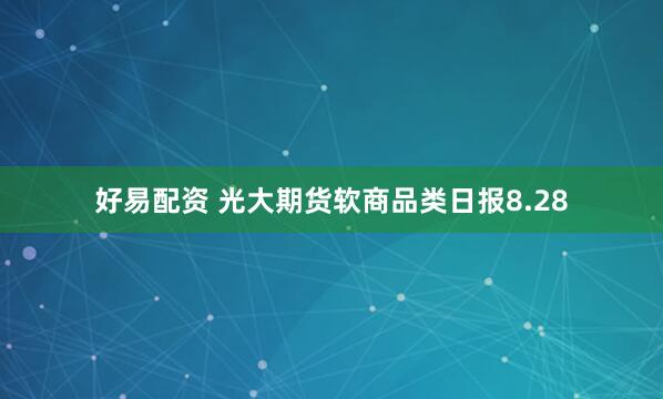 好易配资 光大期货软商品类日报8.28