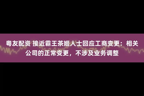 粤友配资 接近霸王茶姬人士回应工商变更：相关公司的正常变更，不涉及业务调整