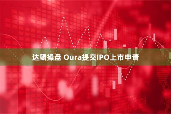 达麟操盘 Oura提交IPO上市申请