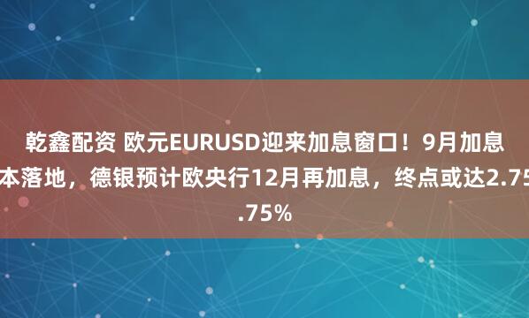 乾鑫配资 欧元EURUSD迎来加息窗口！9月加息基本落地，德银预计欧央行12月再加息，终点或达2.75%