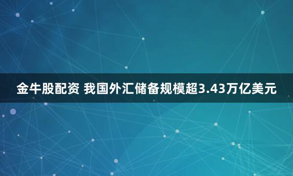 金牛股配资 我国外汇储备规模超3.43万亿美元