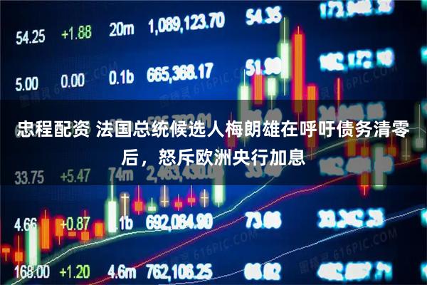 忠程配资 法国总统候选人梅朗雄在呼吁债务清零后,怒斥欧洲央行加息